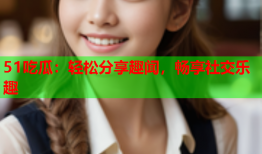 51吃瓜：轻松分享趣闻，畅享社交乐趣