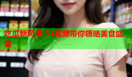 吃瓜新风潮 51视频带你领略美食盛宴