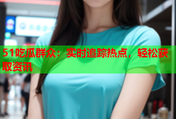 51吃瓜群众：实时追踪热点，轻松获取资讯