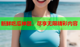 新鲜吃瓜神器，尽享无限精彩内容