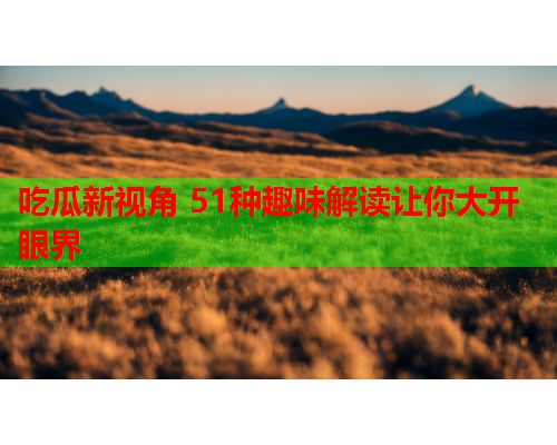 吃瓜新视角 51种趣味解读让你大开眼界