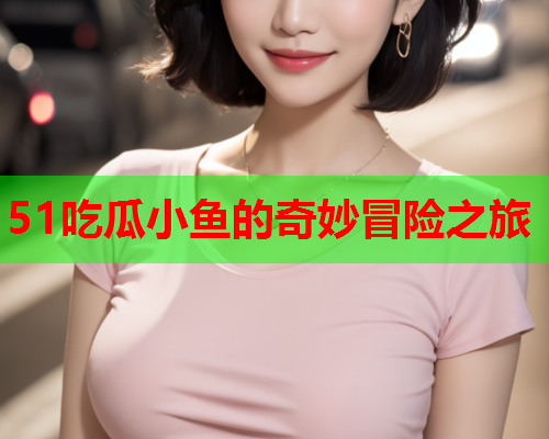 51吃瓜小鱼的奇妙冒险之旅
