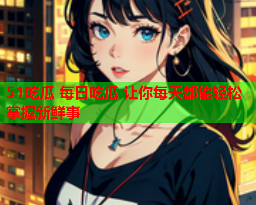 51吃瓜 每日吃瓜 让你每天都能轻松掌握新鲜事