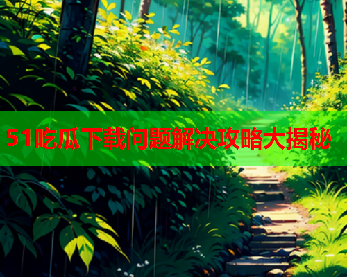 51吃瓜下载问题解决攻略大揭秘