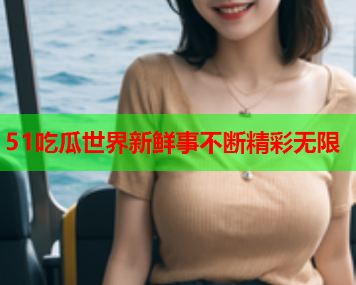 51吃瓜世界新鲜事不断精彩无限