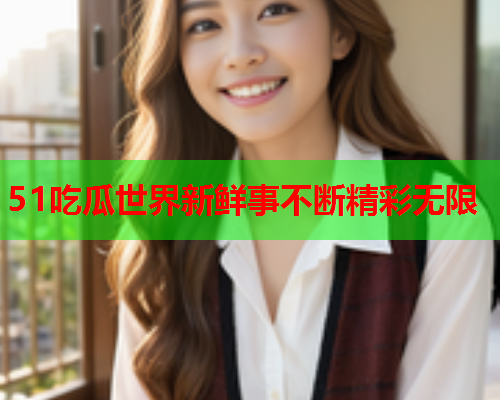 51吃瓜世界新鲜事不断精彩无限