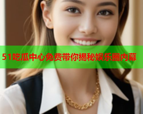 51吃瓜中心免费带你揭秘娱乐圈内幕