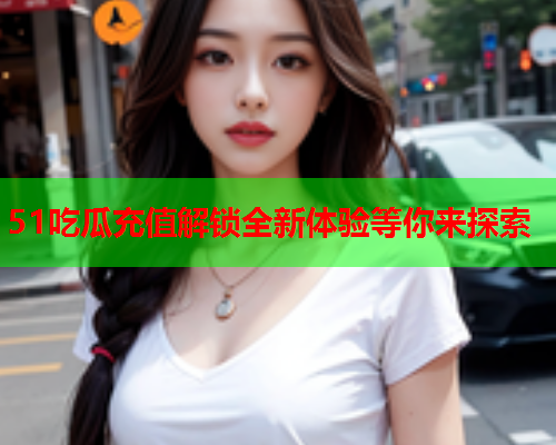 51吃瓜充值解锁全新体验等你来探索