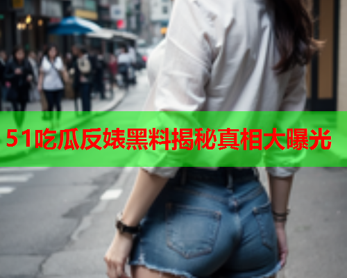 51吃瓜反婊黑料揭秘真相大曝光