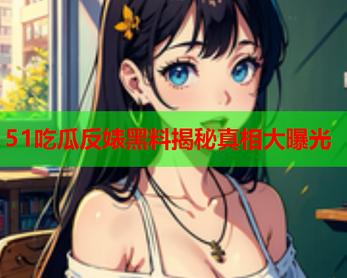 51吃瓜反婊黑料揭秘真相大曝光