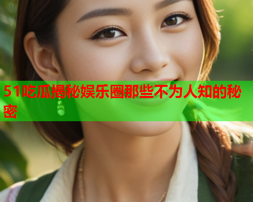 51吃瓜揭秘娱乐圈那些不为人知的秘密