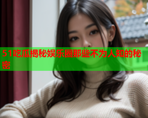 51吃瓜揭秘娱乐圈那些不为人知的秘密