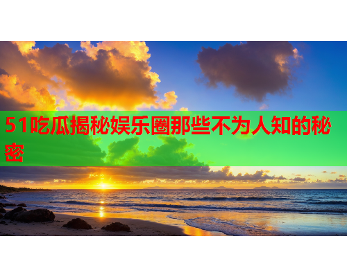 51吃瓜揭秘娱乐圈那些不为人知的秘密