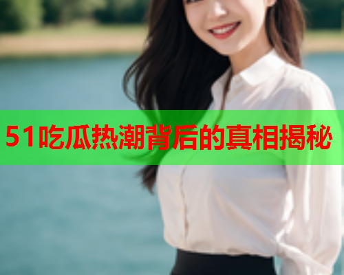 51吃瓜热潮背后的真相揭秘
