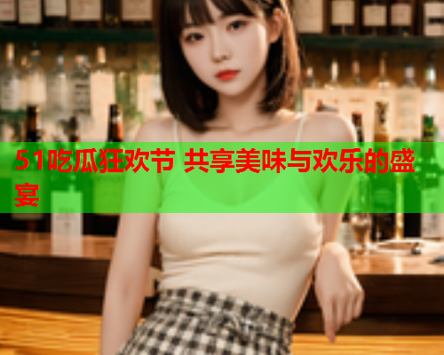 51吃瓜狂欢节 共享美味与欢乐的盛宴