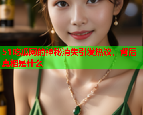 51吃瓜网的神秘消失引发热议，背后真相是什么