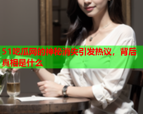 51吃瓜网的神秘消失引发热议，背后真相是什么