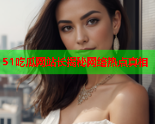 51吃瓜网站长揭秘网络热点真相