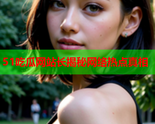 51吃瓜网站长揭秘网络热点真相