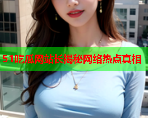 51吃瓜网站长揭秘网络热点真相