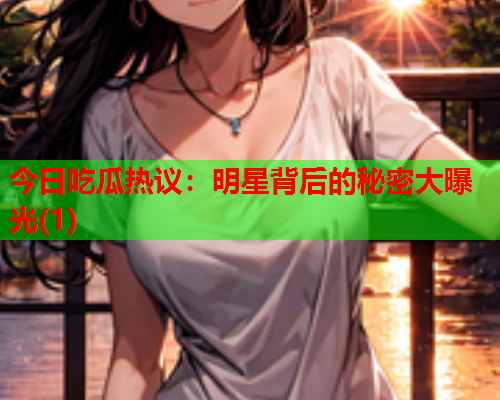 今日吃瓜热议：明星背后的秘密大曝光(1)