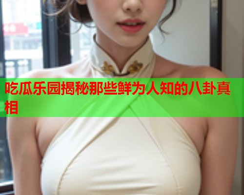 吃瓜乐园揭秘那些鲜为人知的八卦真相
