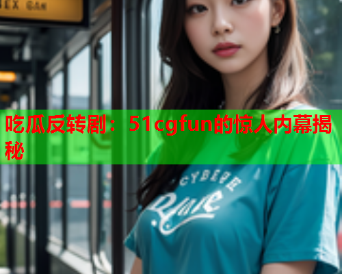 吃瓜反转剧：51cgfun的惊人内幕揭秘