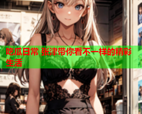 吃瓜日常 张津带你看不一样的精彩生活