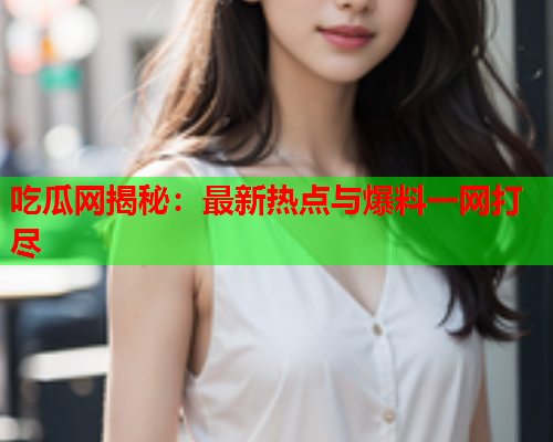 吃瓜网揭秘：最新热点与爆料一网打尽