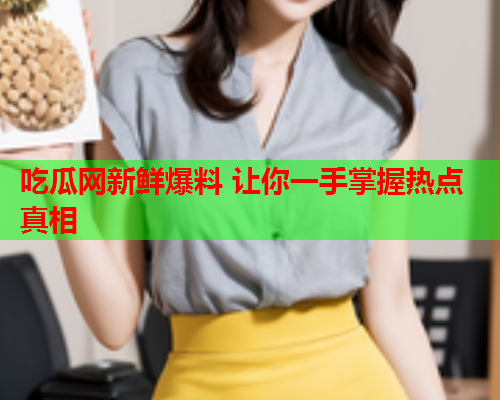 吃瓜网新鲜爆料 让你一手掌握热点真相
