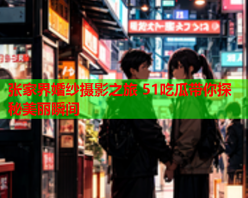 张家界婚纱摄影之旅 51吃瓜带你探秘美丽瞬间