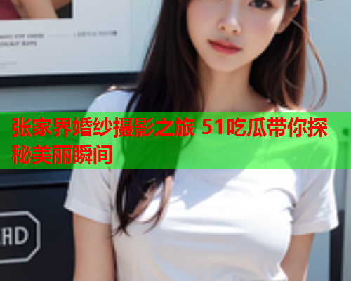 张家界婚纱摄影之旅 51吃瓜带你探秘美丽瞬间
