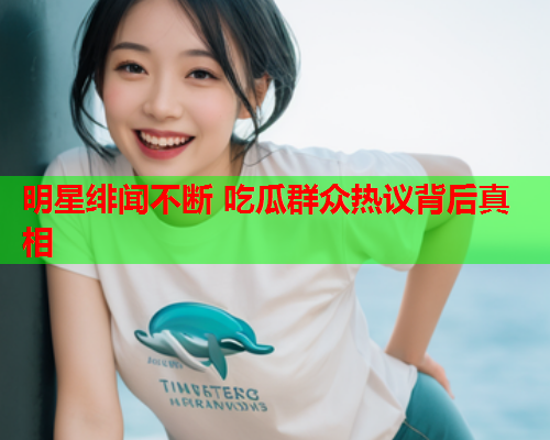 明星绯闻不断 吃瓜群众热议背后真相