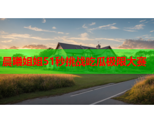 晨曦姐姐51秒挑战吃瓜极限大赛