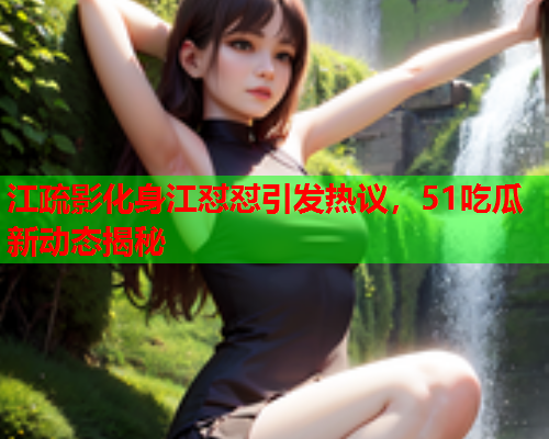 江疏影化身江怼怼引发热议，51吃瓜新动态揭秘