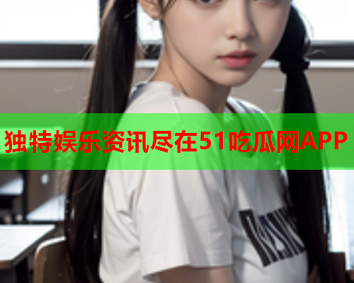 独特娱乐资讯尽在51吃瓜网APP