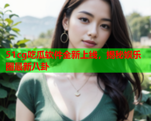 51cg吃瓜软件全新上线，揭秘娱乐圈最新八卦