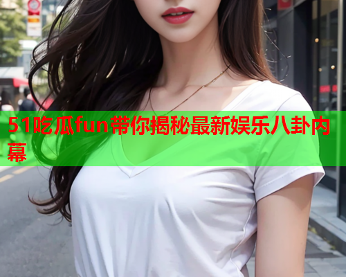 51吃瓜fun带你揭秘最新娱乐八卦内幕