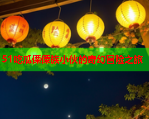 51吃瓜傈僳族小伙的奇幻冒险之旅