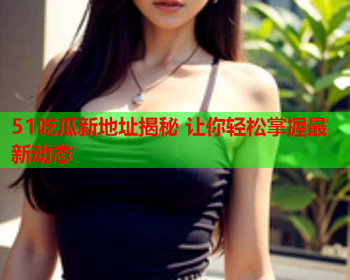 51吃瓜新地址揭秘 让你轻松掌握最新动态