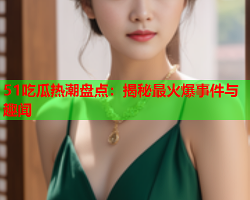 51吃瓜热潮盘点：揭秘最火爆事件与趣闻