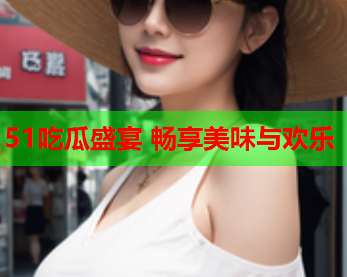 51吃瓜盛宴 畅享美味与欢乐