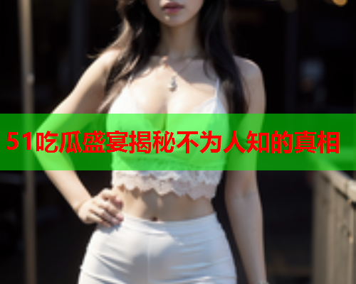 51吃瓜盛宴揭秘不为人知的真相