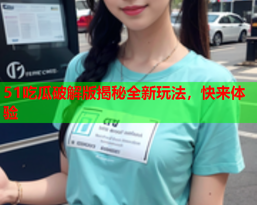 51吃瓜破解版揭秘全新玩法，快来体验