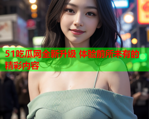 51吃瓜网全新升级 体验前所未有的精彩内容
