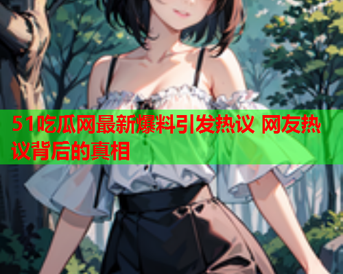 51吃瓜网最新爆料引发热议 网友热议背后的真相