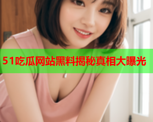 51吃瓜网站黑料揭秘真相大曝光