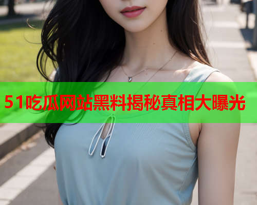 51吃瓜网站黑料揭秘真相大曝光