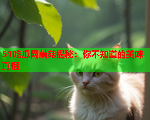 51吃瓜网蘑菇揭秘：你不知道的美味真相