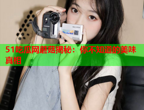 51吃瓜网蘑菇揭秘：你不知道的美味真相